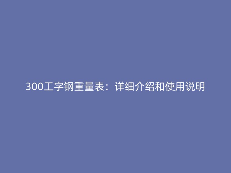 300工字鋼重量表：詳細介紹和使用說明