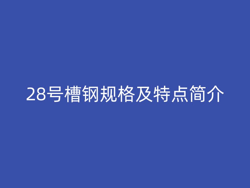 28號(hào)槽鋼規(guī)格及特點(diǎn)簡(jiǎn)介