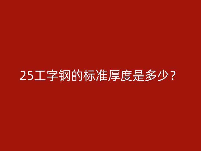 25工字鋼的標(biāo)準(zhǔn)厚度是多少？