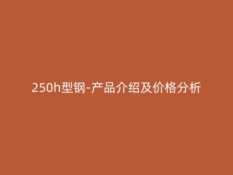 250h型鋼-產(chǎn)品介紹及價格分析