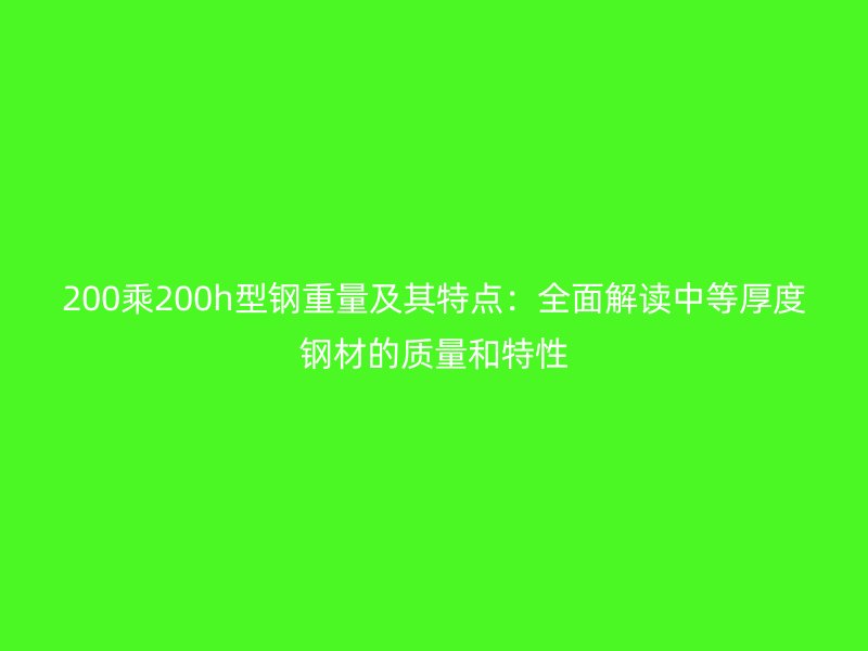 200乘200h型鋼重量及其特點(diǎn)：全面解讀中等厚度鋼材的質(zhì)量和特性