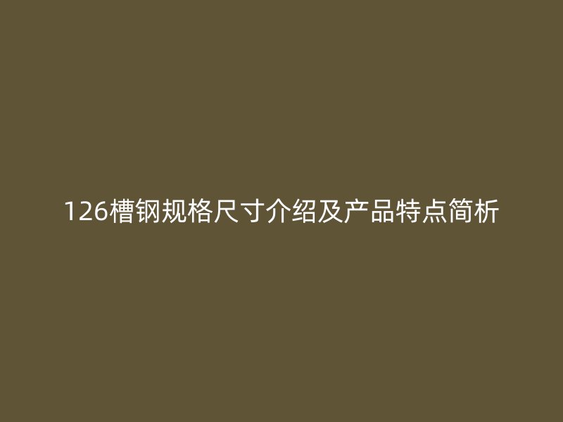 126槽鋼規(guī)格尺寸介紹及產(chǎn)品特點(diǎn)簡析