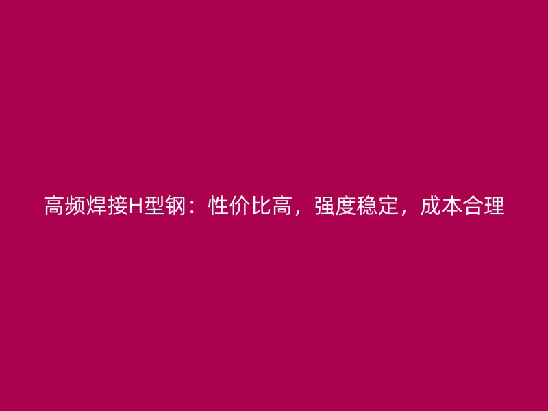 高頻焊接H型鋼：性價比高，強度穩(wěn)定，成本合理