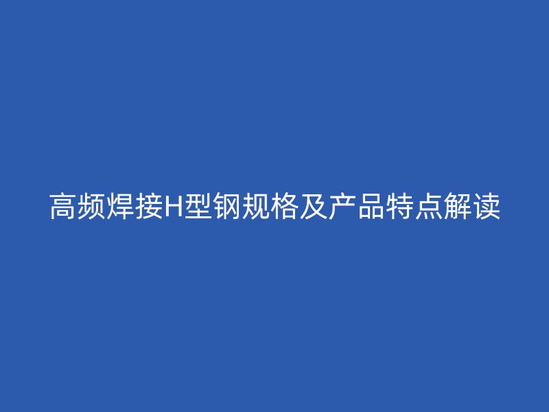 高頻焊接H型鋼規(guī)格及產(chǎn)品特點(diǎn)解讀