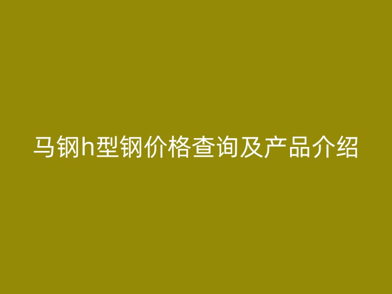 馬鋼h型鋼價格查詢及產(chǎn)品介紹