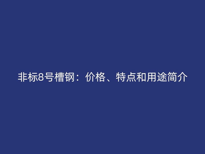 非標(biāo)8號(hào)槽鋼：價(jià)格、特點(diǎn)和用途簡介