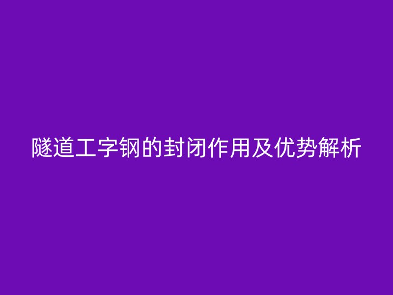 隧道工字鋼的封閉作用及優(yōu)勢(shì)解析