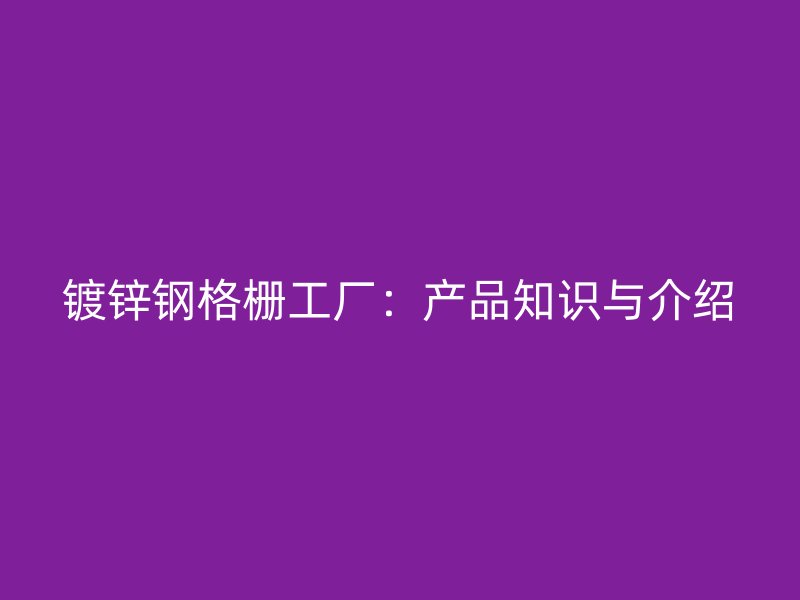 鍍鋅鋼格柵工廠：產(chǎn)品知識(shí)與介紹