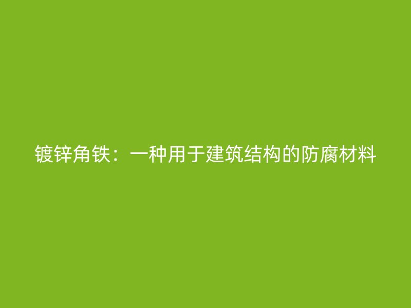 鍍鋅角鐵：一種用于建筑結構的防腐材料