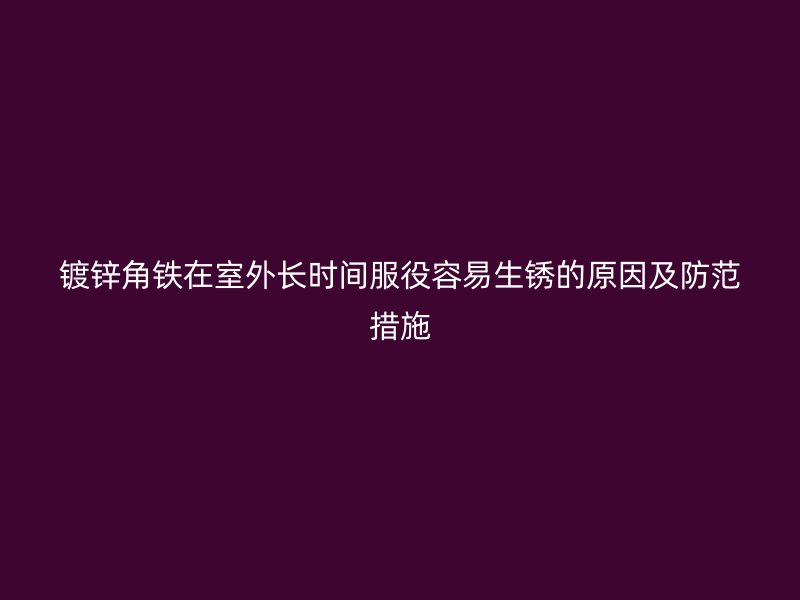 鍍鋅角鐵在室外長(zhǎng)時(shí)間服役容易生銹的原因及防范措施