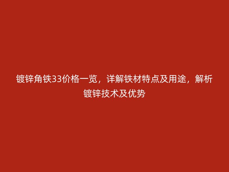 鍍鋅角鐵33價格一覽，詳解鐵材特點及用途，解析鍍鋅技術及優(yōu)勢