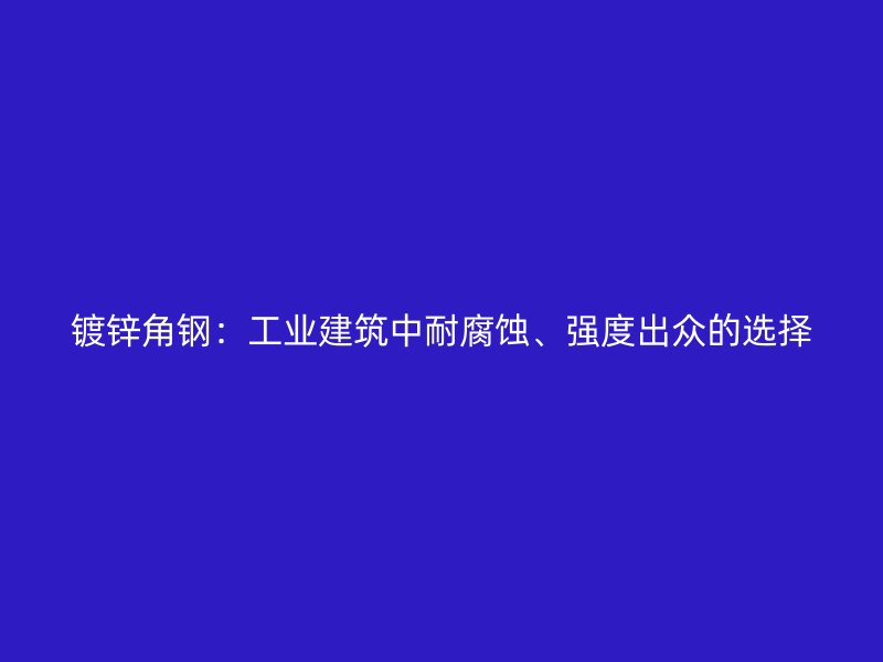 鍍鋅角鋼：工業(yè)建筑中耐腐蝕、強(qiáng)度出眾的選擇