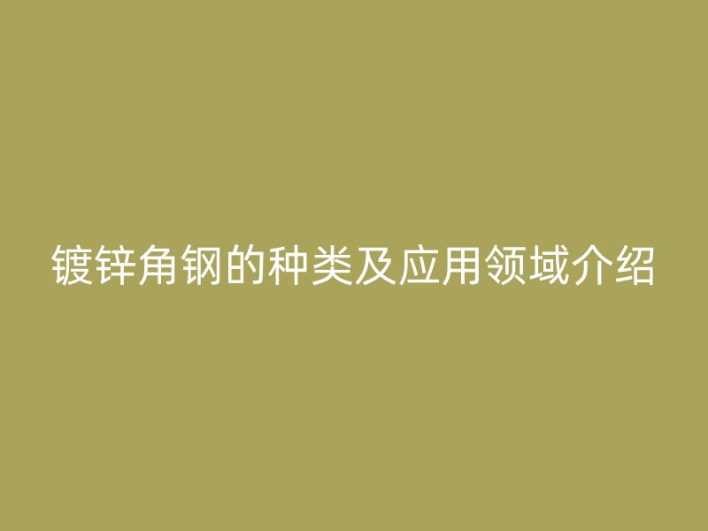 鍍鋅角鋼的種類及應用領域介紹