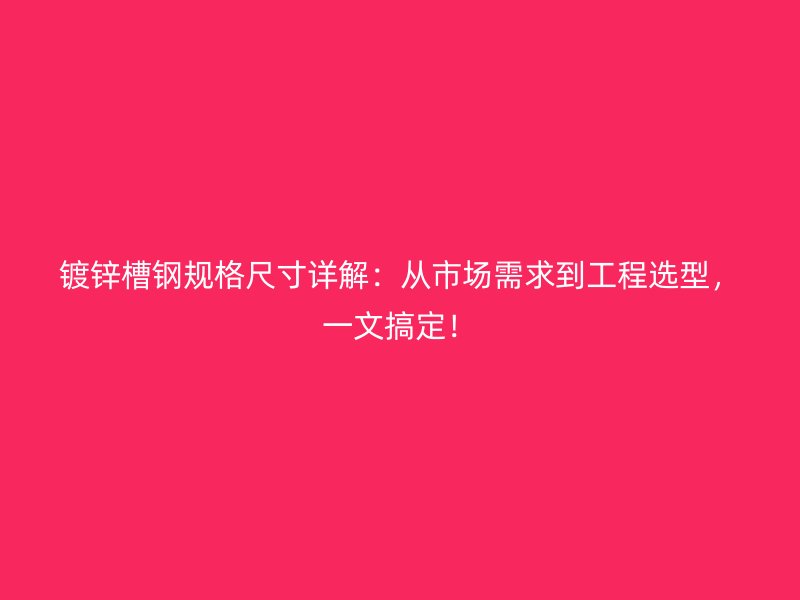 鍍鋅槽鋼規(guī)格尺寸詳解：從市場需求到工程選型，一文搞定！