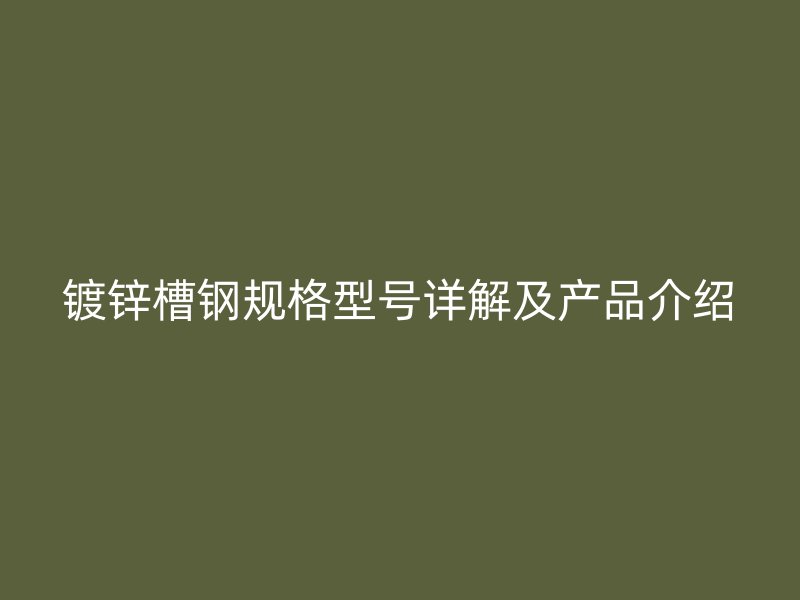 鍍鋅槽鋼規(guī)格型號詳解及產(chǎn)品介紹