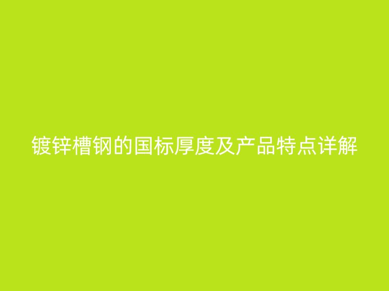 鍍鋅槽鋼的國標(biāo)厚度及產(chǎn)品特點詳解