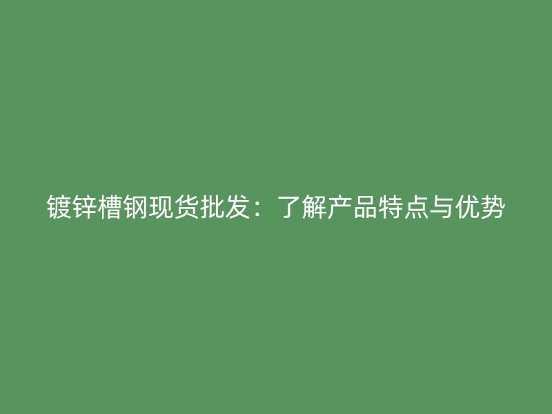 鍍鋅槽鋼現(xiàn)貨批發(fā)：了解產(chǎn)品特點與優(yōu)勢