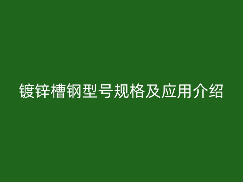 鍍鋅槽鋼型號規(guī)格及應用介紹