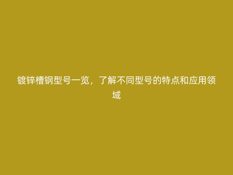 鍍鋅槽鋼型號一覽，了解不同型號的特點(diǎn)和應(yīng)用領(lǐng)域