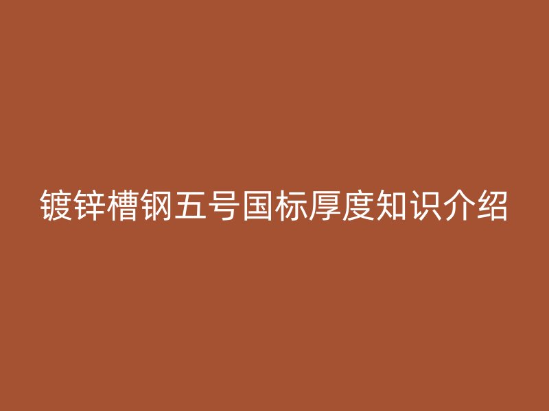 鍍鋅槽鋼五號(hào)國標(biāo)厚度知識(shí)介紹