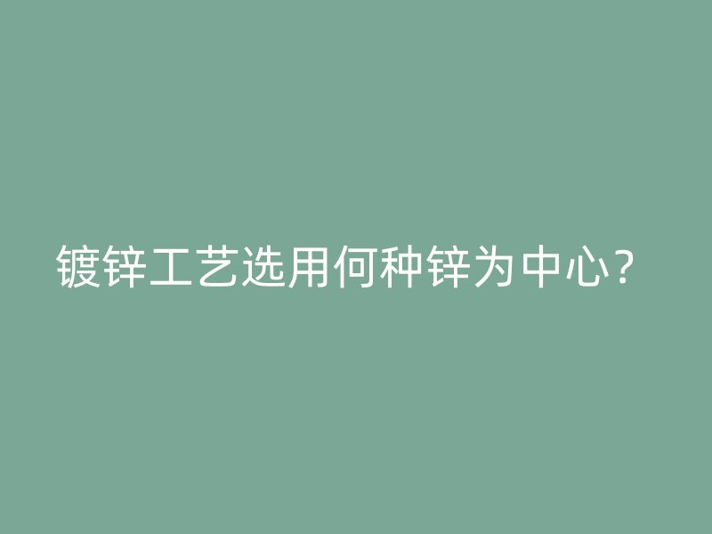 鍍鋅工藝選用何種鋅為中心？