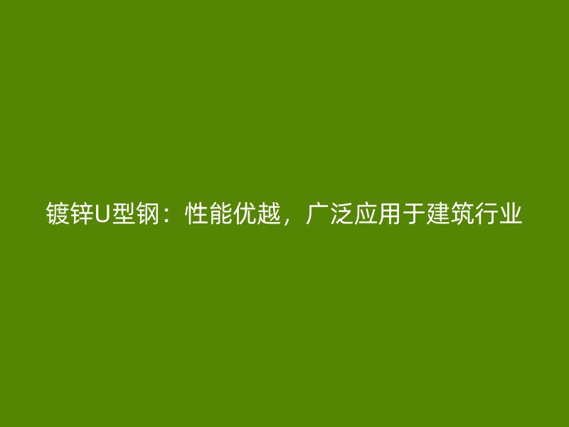 鍍鋅U型鋼：性能優(yōu)越，廣泛應(yīng)用于建筑行業(yè)
