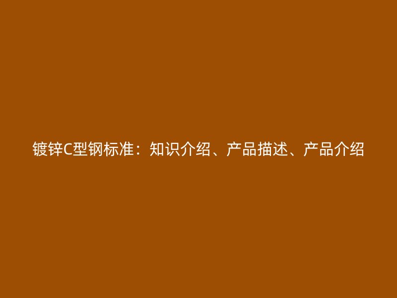 鍍鋅C型鋼標準：知識介紹、產(chǎn)品描述、產(chǎn)品介紹