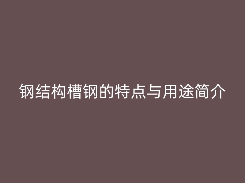 鋼結(jié)構(gòu)槽鋼的特點(diǎn)與用途簡(jiǎn)介
