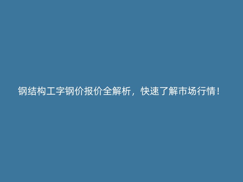鋼結(jié)構(gòu)工字鋼價報價全解析，快速了解市場行情！
