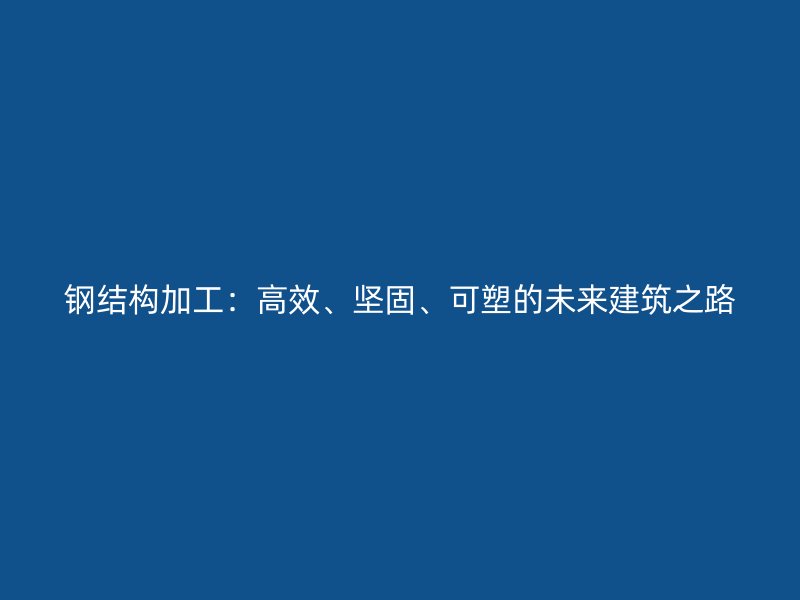 鋼結(jié)構(gòu)加工：高效、堅固、可塑的未來建筑之路