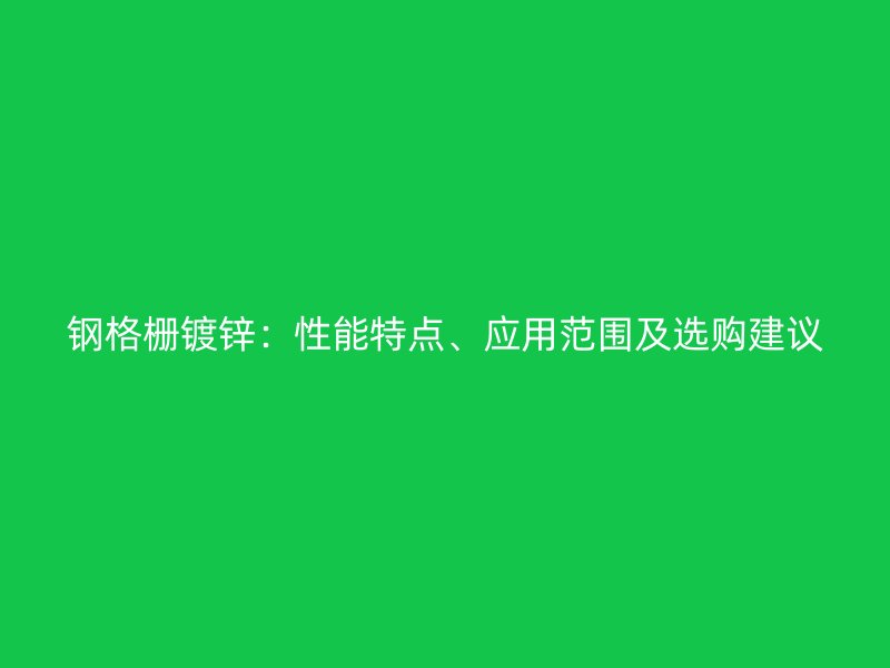 鋼格柵鍍鋅：性能特點(diǎn)、應(yīng)用范圍及選購(gòu)建議