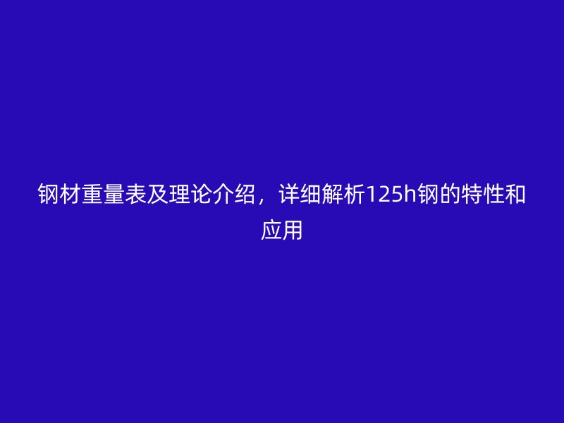 鋼材重量表及理論介紹，詳細(xì)解析125h鋼的特性和應(yīng)用