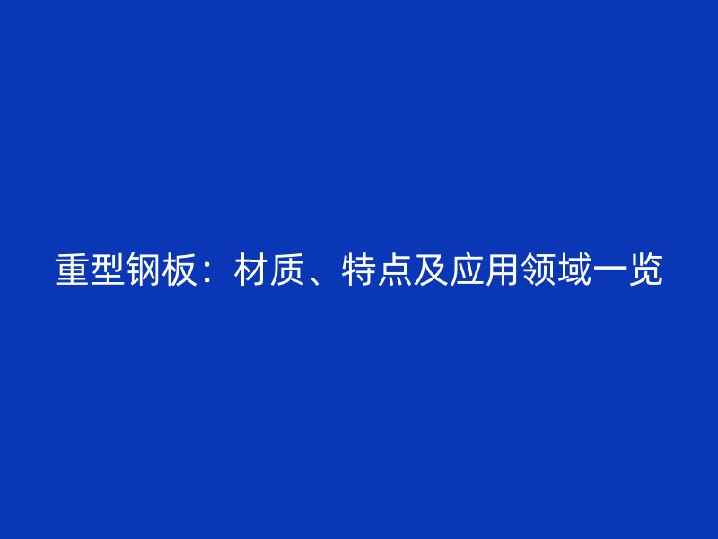 重型鋼板：材質(zhì)、特點(diǎn)及應(yīng)用領(lǐng)域一覽