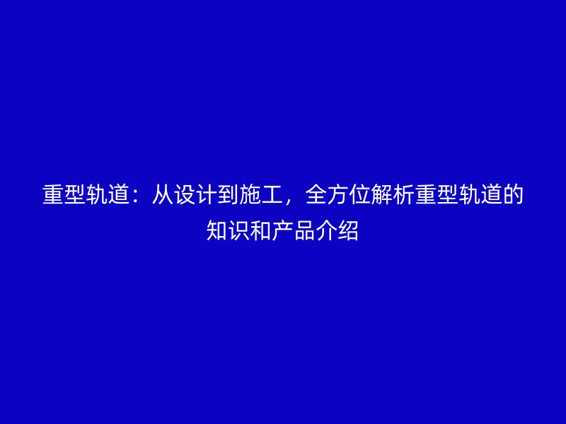 重型軌道：從設(shè)計(jì)到施工，全方位解析重型軌道的知識(shí)和產(chǎn)品介紹