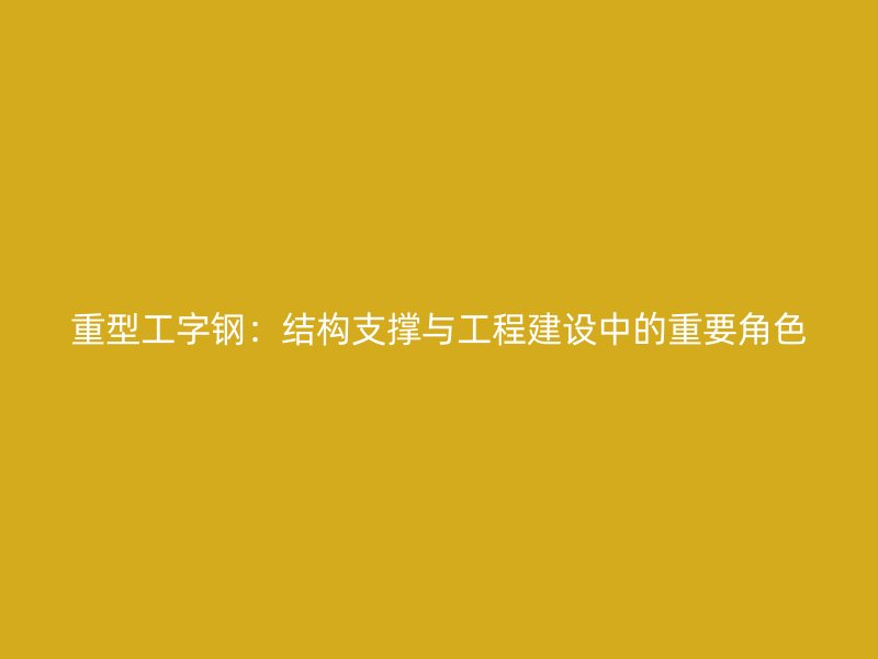 重型工字鋼：結(jié)構(gòu)支撐與工程建設(shè)中的重要角色