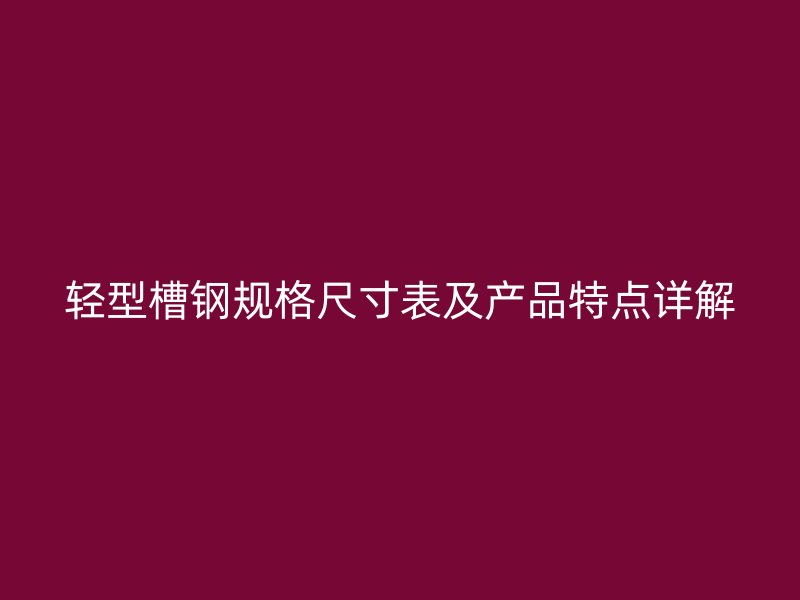 輕型槽鋼規(guī)格尺寸表及產(chǎn)品特點(diǎn)詳解