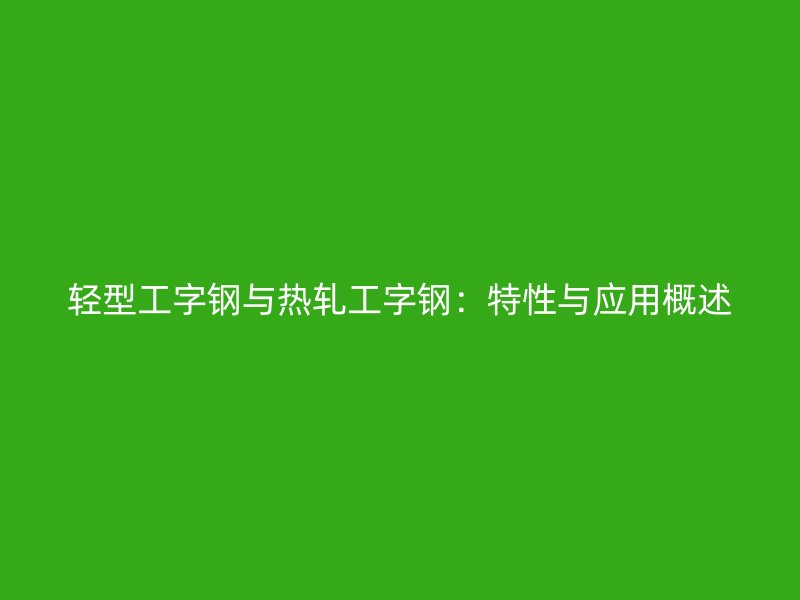 輕型工字鋼與熱軋工字鋼：特性與應(yīng)用概述