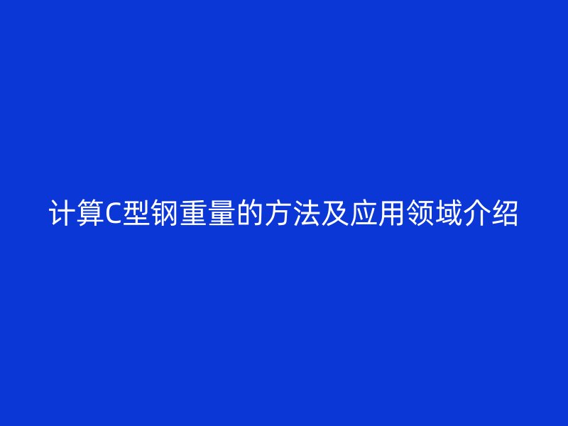 計(jì)算C型鋼重量的方法及應(yīng)用領(lǐng)域介紹
