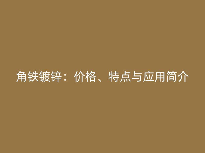 角鐵鍍鋅：價(jià)格、特點(diǎn)與應(yīng)用簡(jiǎn)介