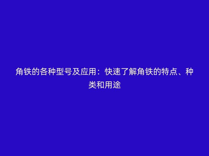角鐵的各種型號及應(yīng)用：快速了解角鐵的特點、種類和用途