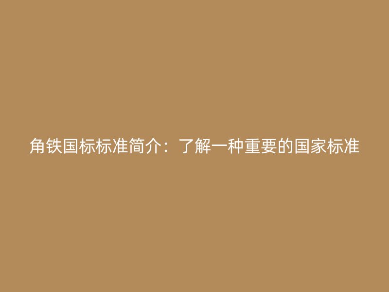 角鐵國(guó)標(biāo)標(biāo)準(zhǔn)簡(jiǎn)介：了解一種重要的國(guó)家標(biāo)準(zhǔn)