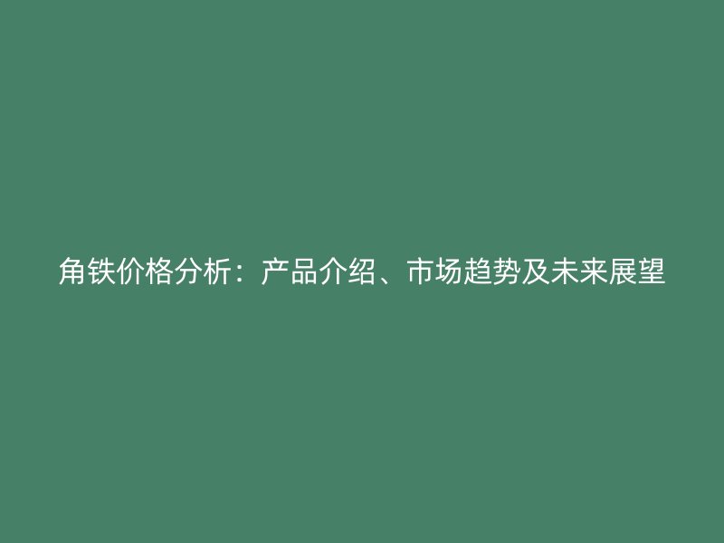 角鐵價格分析：產(chǎn)品介紹、市場趨勢及未來展望