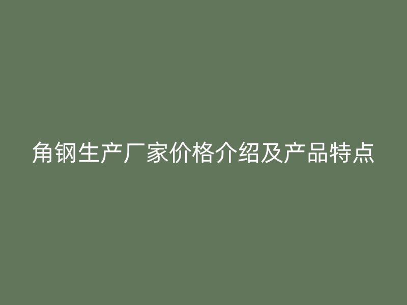 角鋼生產(chǎn)廠家價格介紹及產(chǎn)品特點