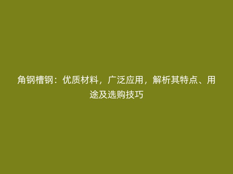 角鋼槽鋼：優(yōu)質(zhì)材料，廣泛應(yīng)用，解析其特點(diǎn)、用途及選購技巧