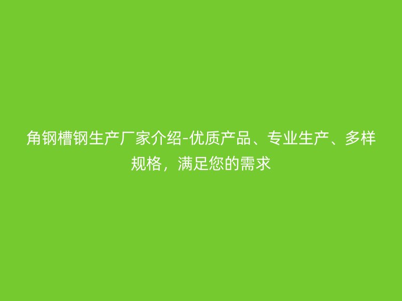 角鋼槽鋼生產(chǎn)廠家介紹-優(yōu)質(zhì)產(chǎn)品、專業(yè)生產(chǎn)、多樣規(guī)格，滿足您的需求