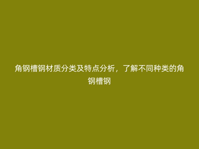 角鋼槽鋼材質(zhì)分類及特點(diǎn)分析，了解不同種類的角鋼槽鋼