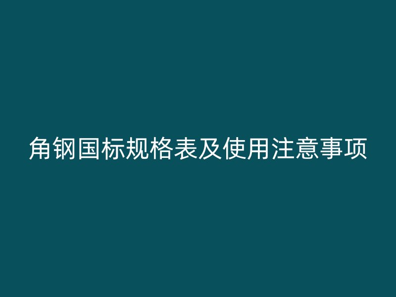 角鋼國標(biāo)規(guī)格表及使用注意事項
