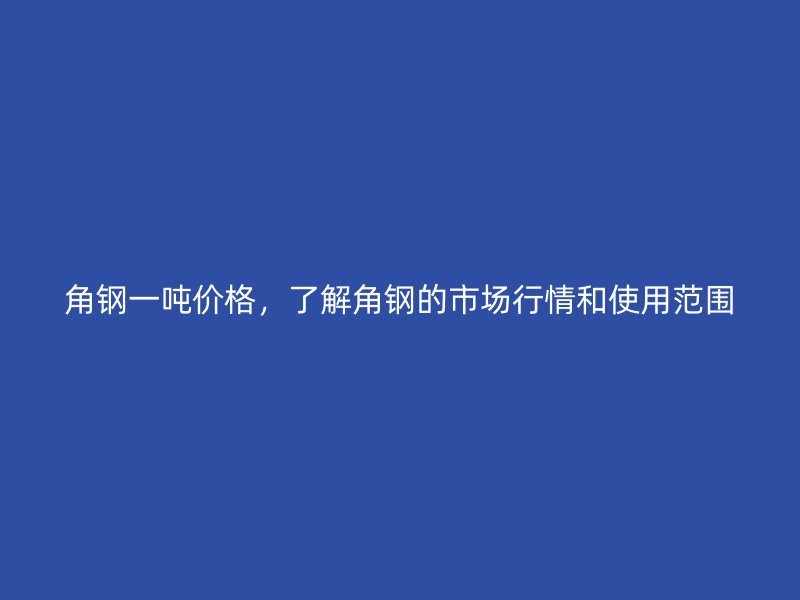 角鋼一噸價格，了解角鋼的市場行情和使用范圍