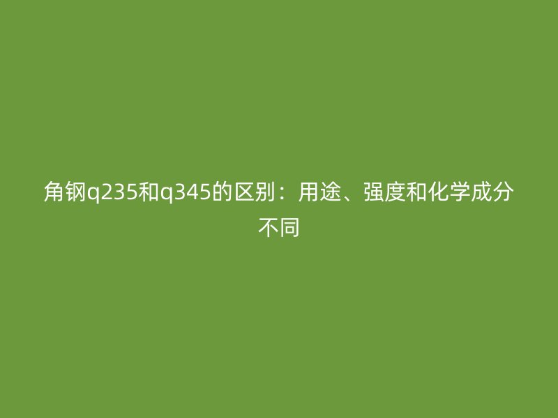 角鋼q235和q345的區(qū)別：用途、強度和化學(xué)成分不同