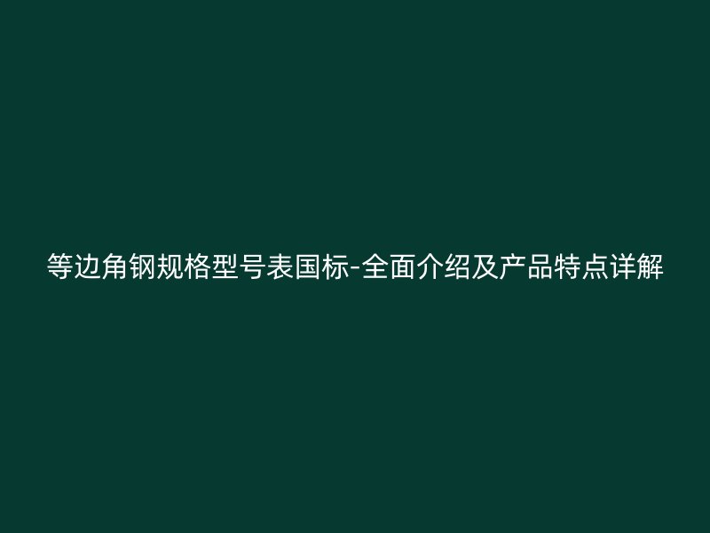 等邊角鋼規(guī)格型號表國標-全面介紹及產(chǎn)品特點詳解